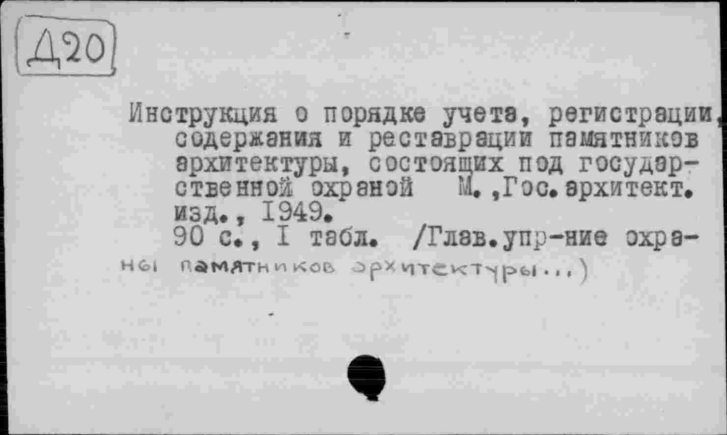 ﻿Д'зо)
Инструкция о порядке учета, регистрации содержания и реставрации памятников архитектуры, состоящих под государственной охраной М. , Г ос. архи тект. изд., 1949.
90 с., I табл. /Глэв.упр-ние охраны ПАМЯТНИКОВ Орх HTCKTvj ры . , , )